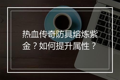 热血传奇防具熔炼紫金？如何提升属性？
