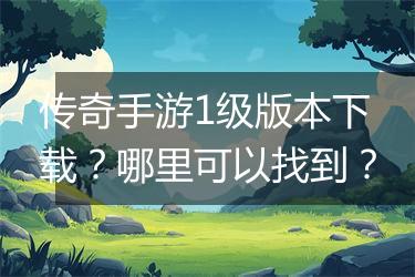 传奇手游1级版本下载？哪里可以找到？