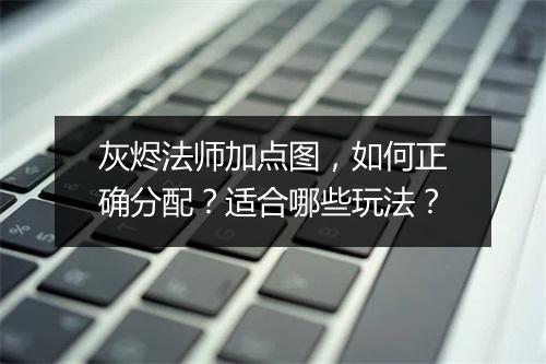 灰烬法师加点图，如何正确分配？适合哪些玩法？