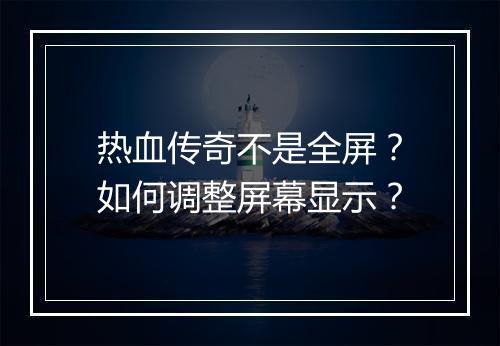 热血传奇不是全屏？如何调整屏幕显示？