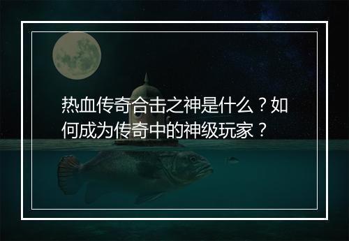 热血传奇合击之神是什么？如何成为传奇中的神级玩家？