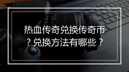 热血传奇兑换传奇币？兑换方法有哪些？