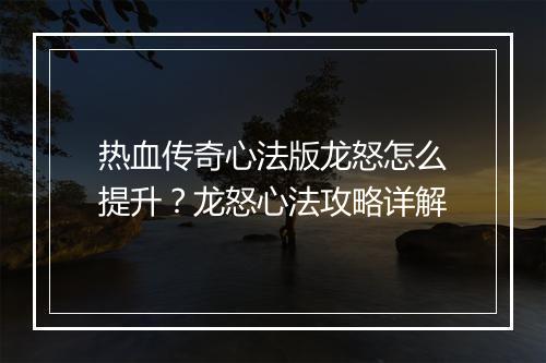 热血传奇心法版龙怒怎么提升？龙怒心法攻略详解