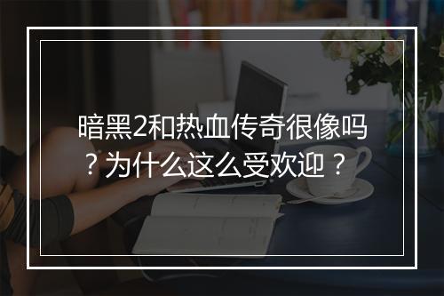 暗黑2和热血传奇很像吗？为什么这么受欢迎？