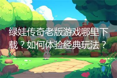 绿娃传奇老版游戏哪里下载？如何体验经典玩法？