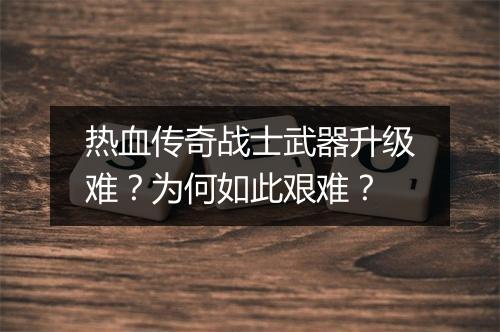热血传奇战士武器升级难？为何如此艰难？