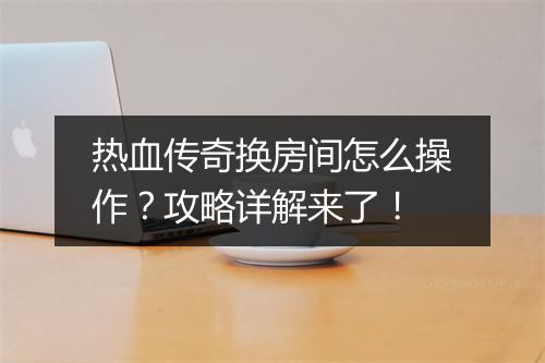 热血传奇换房间怎么操作？攻略详解来了！