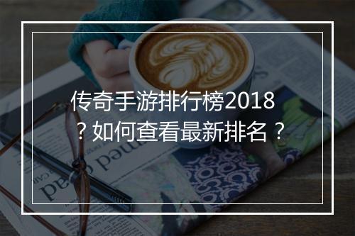 传奇手游排行榜2018？如何查看最新排名？