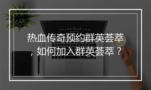 热血传奇预约群英荟萃，如何加入群英荟萃？