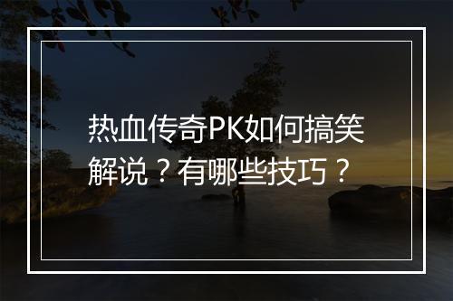 热血传奇PK如何搞笑解说？有哪些技巧？