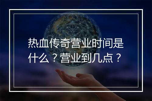 热血传奇营业时间是什么？营业到几点？