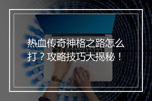热血传奇神格之路怎么打？攻略技巧大揭秘！