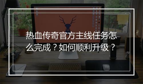热血传奇官方主线任务怎么完成？如何顺利升级？