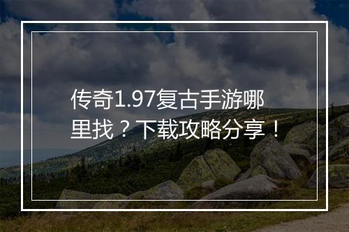 传奇1.97复古手游哪里找？下载攻略分享！