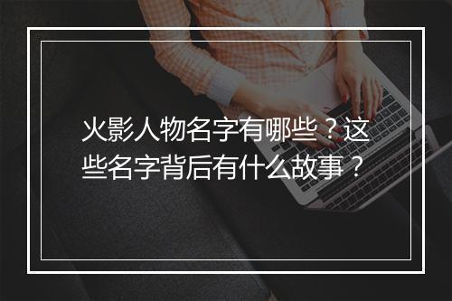 火影人物名字有哪些？这些名字背后有什么故事？