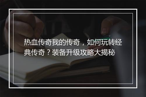 热血传奇我的传奇，如何玩转经典传奇？装备升级攻略大揭秘