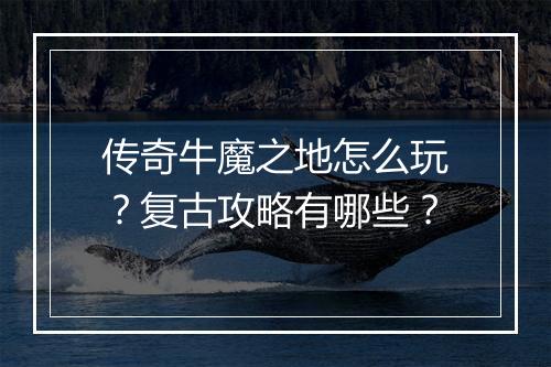 传奇牛魔之地怎么玩？复古攻略有哪些？