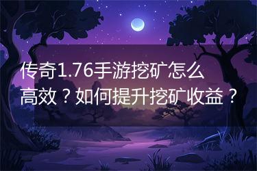 传奇1.76手游挖矿怎么高效？如何提升挖矿收益？
