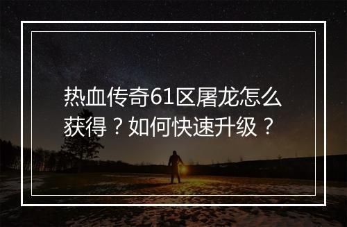 热血传奇61区屠龙怎么获得？如何快速升级？