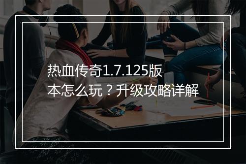 热血传奇1.7.125版本怎么玩？升级攻略详解