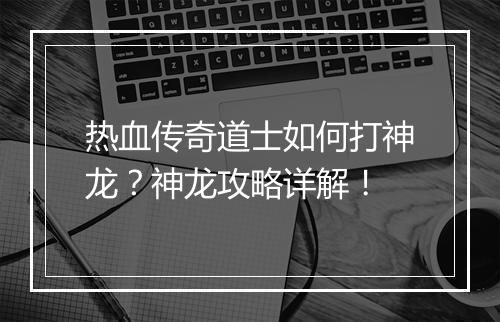 热血传奇道士如何打神龙？神龙攻略详解！