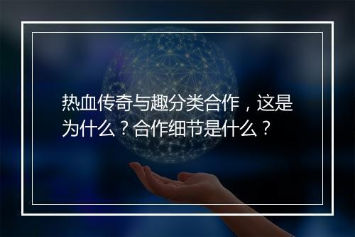 热血传奇与趣分类合作，这是为什么？合作细节是什么？