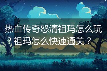热血传奇怒清祖玛怎么玩？祖玛怎么快速通关？