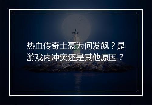 热血传奇土豪为何发飙？是游戏内冲突还是其他原因？