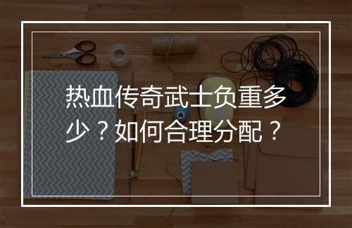 热血传奇武士负重多少？如何合理分配？
