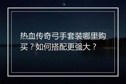 热血传奇弓手套装哪里购买？如何搭配更强大？