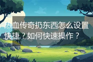 热血传奇扔东西怎么设置快捷？如何快速操作？