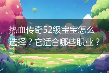 热血传奇52级宝宝怎么选择？它适合哪些职业？