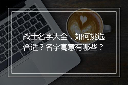 战士名字大全，如何挑选合适？名字寓意有哪些？