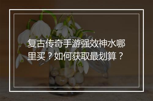 复古传奇手游强效神水哪里买？如何获取最划算？