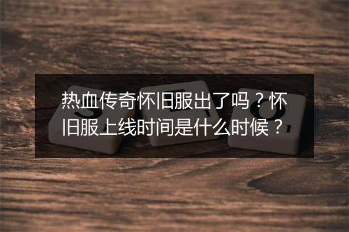 热血传奇怀旧服出了吗？怀旧服上线时间是什么时候？