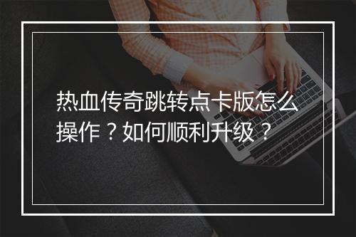 热血传奇跳转点卡版怎么操作？如何顺利升级？