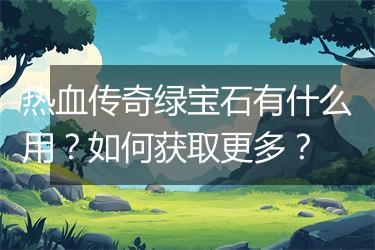 热血传奇绿宝石有什么用？如何获取更多？