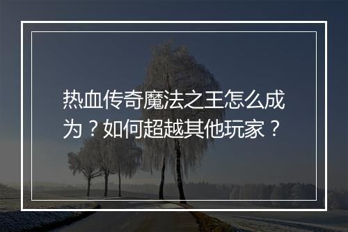 热血传奇魔法之王怎么成为？如何超越其他玩家？