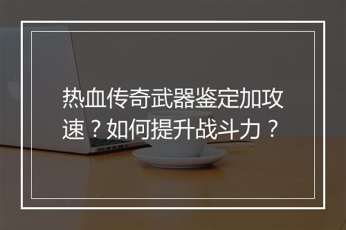 热血传奇武器鉴定加攻速？如何提升战斗力？