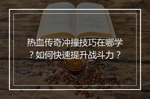 热血传奇冲撞技巧在哪学？如何快速提升战斗力？