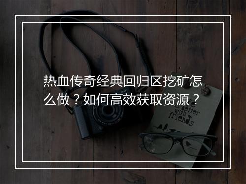 热血传奇经典回归区挖矿怎么做？如何高效获取资源？
