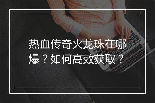 热血传奇火龙珠在哪爆？如何高效获取？