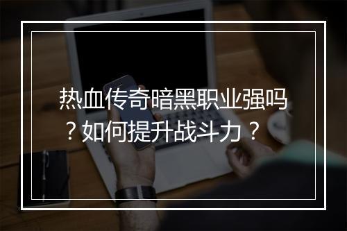 热血传奇暗黑职业强吗？如何提升战斗力？