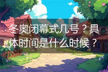 冬奥闭幕式几号？具体时间是什么时候？