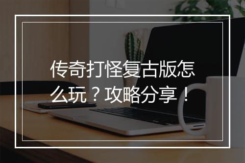 传奇打怪复古版怎么玩？攻略分享！