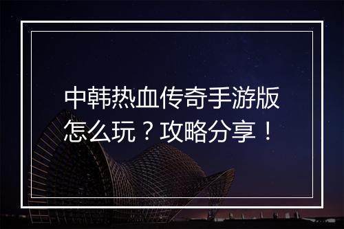 中韩热血传奇手游版怎么玩？攻略分享！
