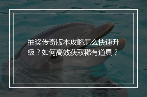 抽奖传奇版本攻略怎么快速升级？如何高效获取稀有道具？