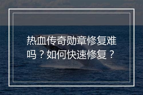 热血传奇勋章修复难吗？如何快速修复？