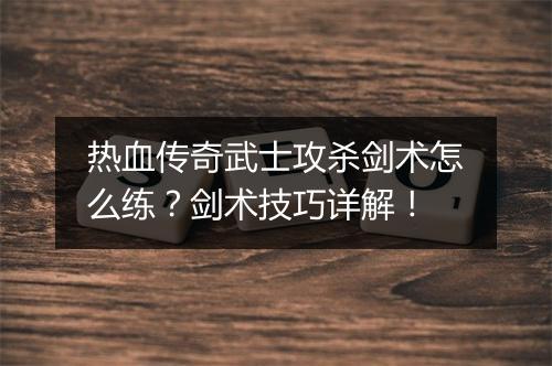 热血传奇武士攻杀剑术怎么练？剑术技巧详解！