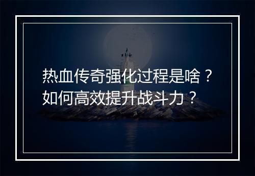 热血传奇强化过程是啥？如何高效提升战斗力？